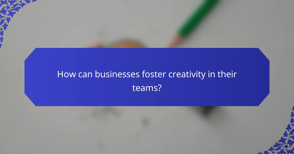 How can businesses foster creativity in their teams?