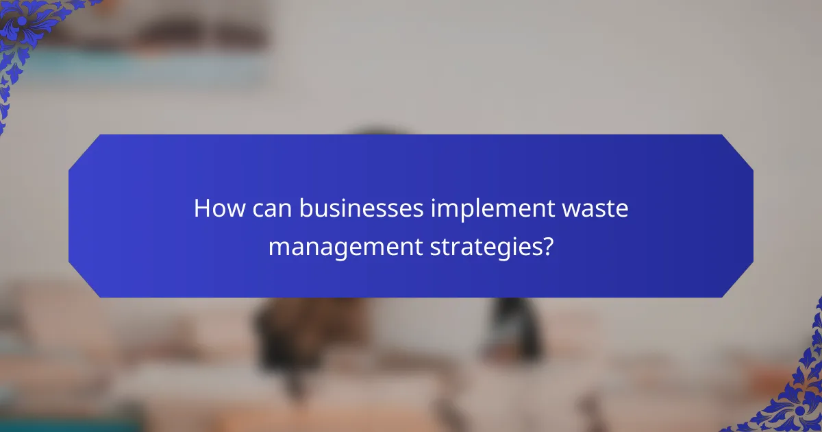 How can businesses implement waste management strategies?