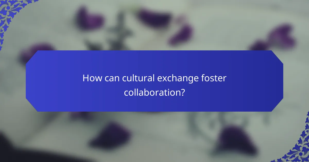 How can cultural exchange foster collaboration?