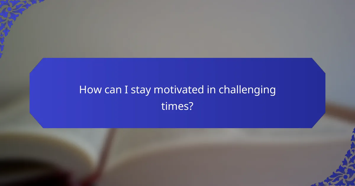 How can I stay motivated in challenging times?