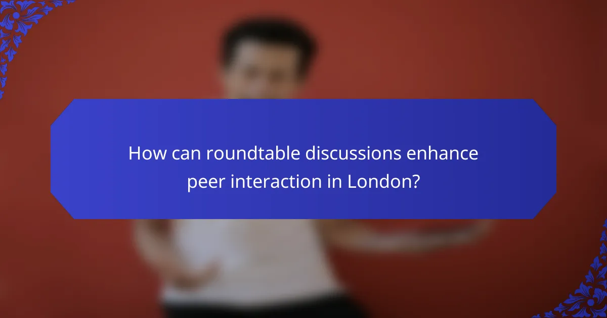 How can roundtable discussions enhance peer interaction in London?