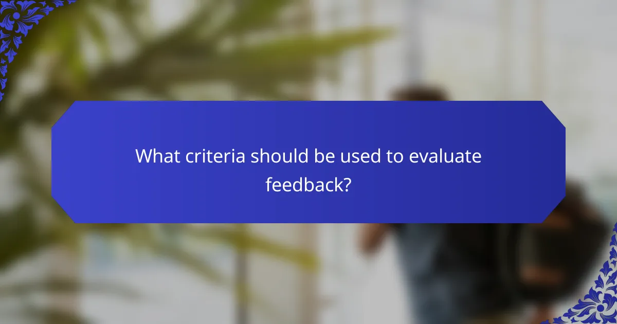 What criteria should be used to evaluate feedback?